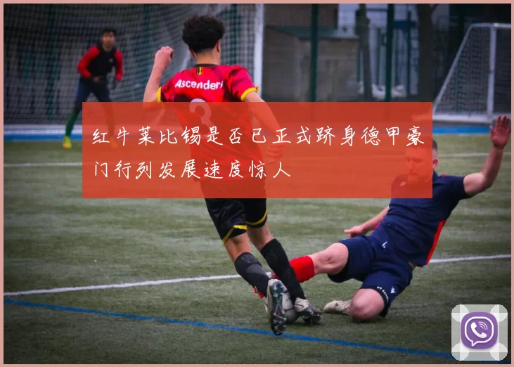 红牛莱比锡是否已正式跻身德甲豪门行列发展速度惊人