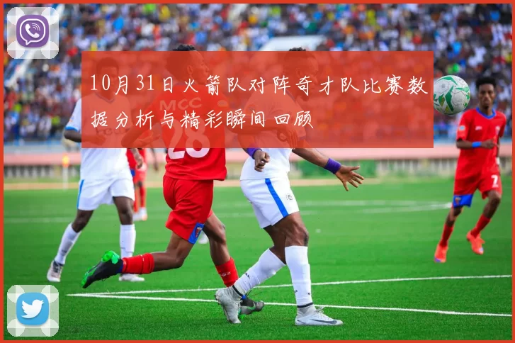 10月31日火箭队对阵奇才队比赛数据分析与精彩瞬间回顾