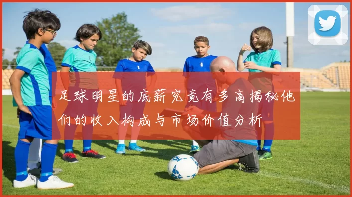 足球明星的底薪究竟有多高揭秘他们的收入构成与市场价值分析