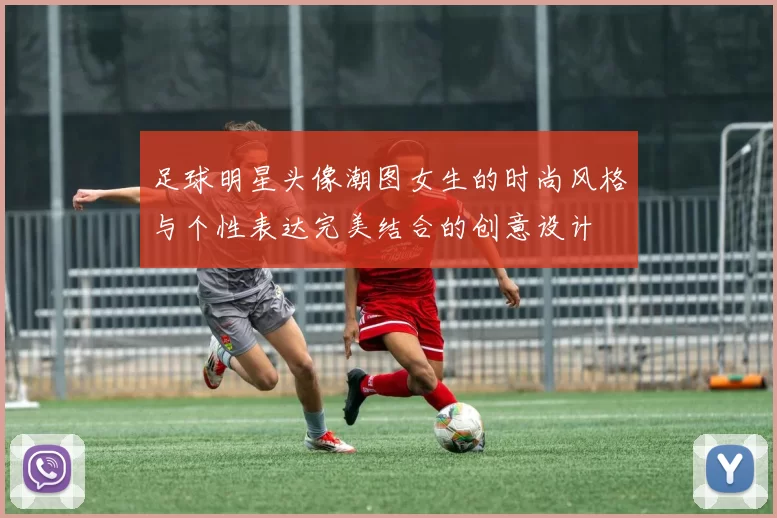 足球明星头像潮图女生的时尚风格与个性表达完美结合的创意设计