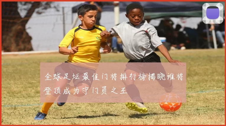 全球足坛最佳门将排行榜揭晓谁将登顶成为守门员之王