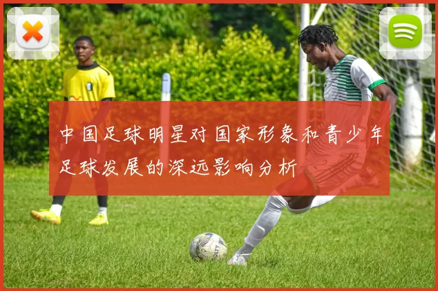 中国足球明星对国家形象和青少年足球发展的深远影响分析