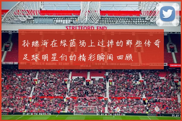 孙继海在绿茵场上过掉的那些传奇足球明星们的精彩瞬间回顾