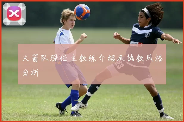 火箭队现任主教练介绍及执教风格分析