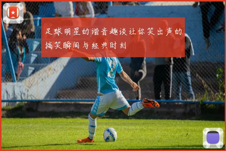 足球明星的谐音趣谈让你笑出声的搞笑瞬间与经典时刻