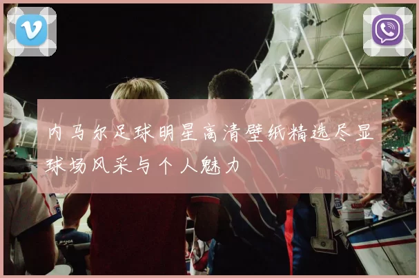 内马尔足球明星高清壁纸精选尽显球场风采与个人魅力