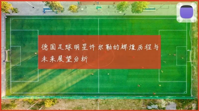 德国足球明星许尔勒的辉煌历程与未来展望分析