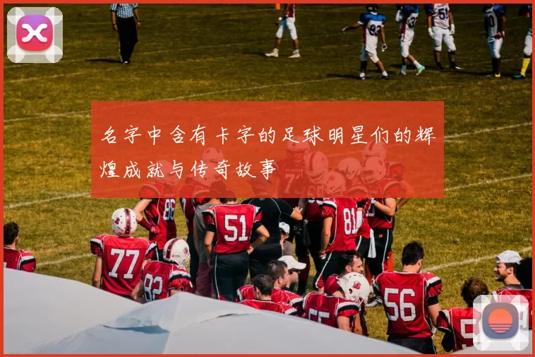 名字中含有卡字的足球明星们的辉煌成就与传奇故事