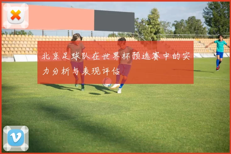 北京足球队在世界杯预选赛中的实力分析与表现评估