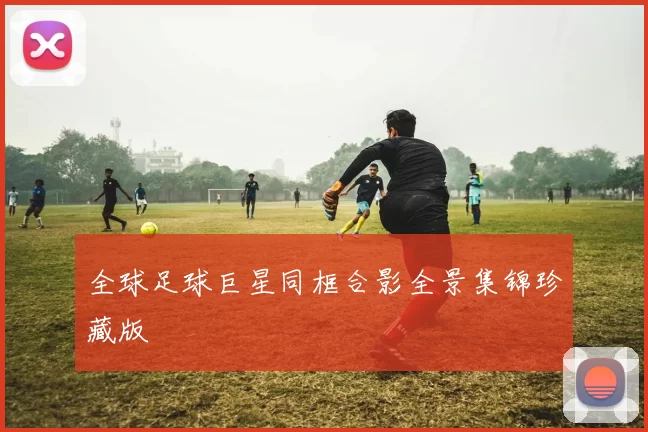 全球足球巨星同框合影全景集锦珍藏版