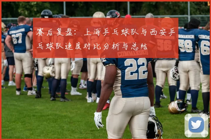 赛后复盘：上海乒乓球队与西安乒乓球队速度对比分析与总结