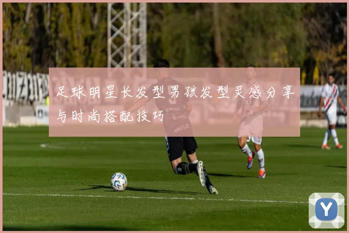 足球明星长发型男孩发型灵感分享与时尚搭配技巧