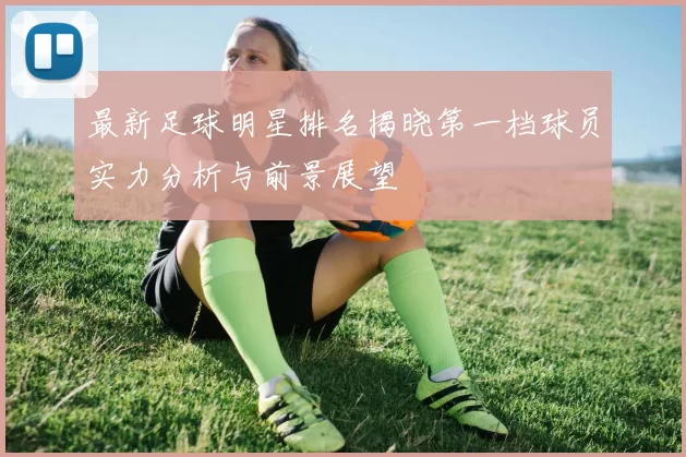 最新足球明星排名揭晓第一档球员实力分析与前景展望