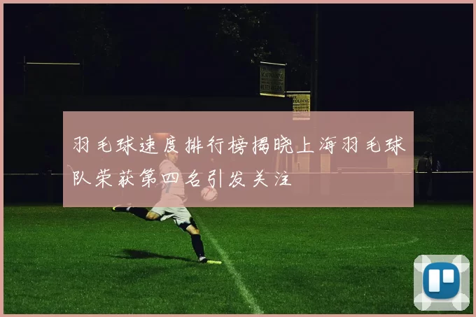 羽毛球速度排行榜揭晓上海羽毛球队荣获第四名引发关注