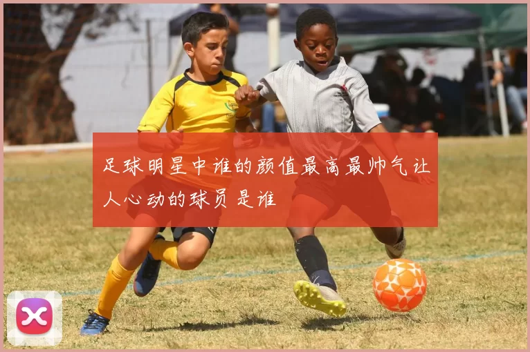 足球明星中谁的颜值最高最帅气让人心动的球员是谁