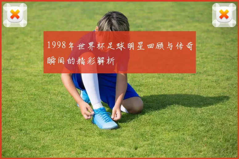 1998年世界杯足球明星回顾与传奇瞬间的精彩解析