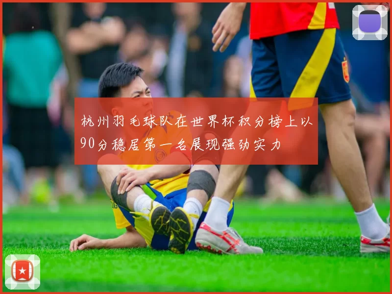 杭州羽毛球队在世界杯积分榜上以90分稳居第一名展现强劲实力