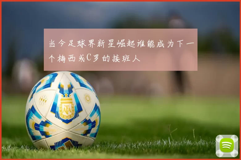 当今足球界新星崛起谁能成为下一个梅西或C罗的接班人