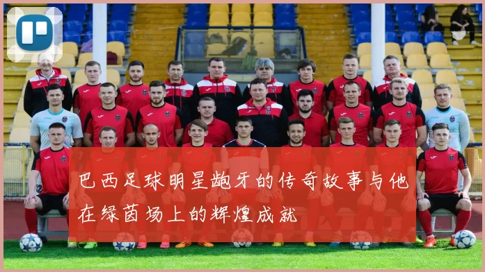 巴西足球明星龅牙的传奇故事与他在绿茵场上的辉煌成就