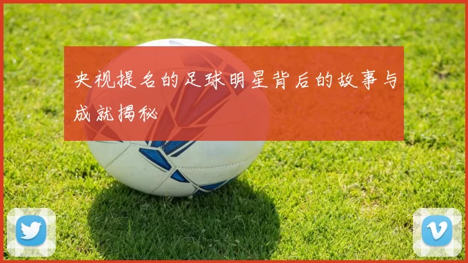 央视提名的足球明星背后的故事与成就揭秘