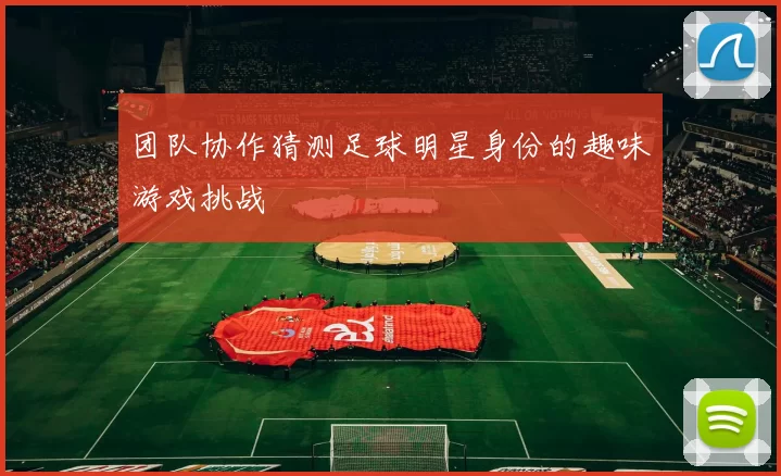 团队协作猜测足球明星身份的趣味游戏挑战