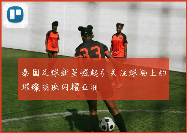 泰国足球新星崛起引关注球场上的璀璨明珠闪耀亚洲