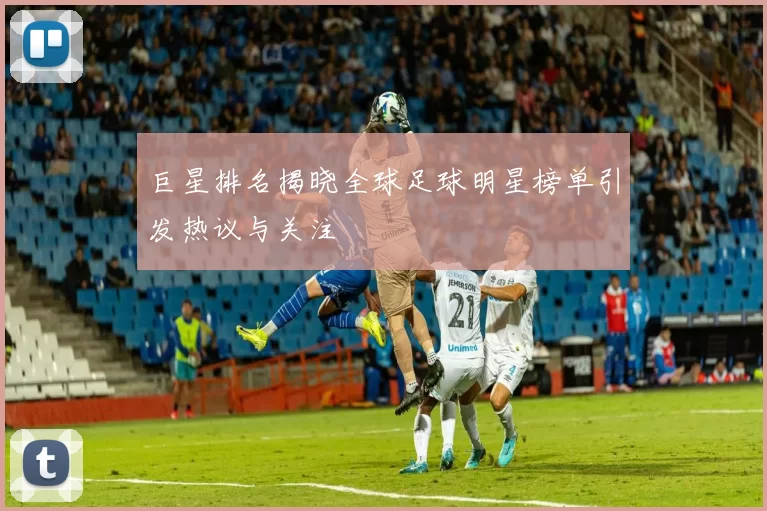 巨星排名揭晓全球足球明星榜单引发热议与关注