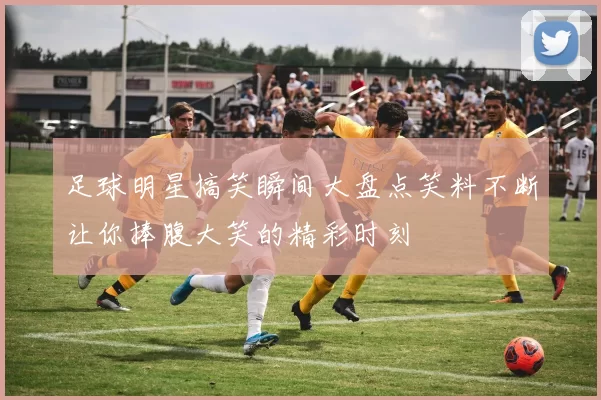足球明星搞笑瞬间大盘点笑料不断让你捧腹大笑的精彩时刻