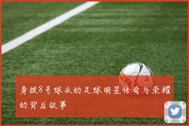 身披8号球衣的足球明星传奇与荣耀的背后故事