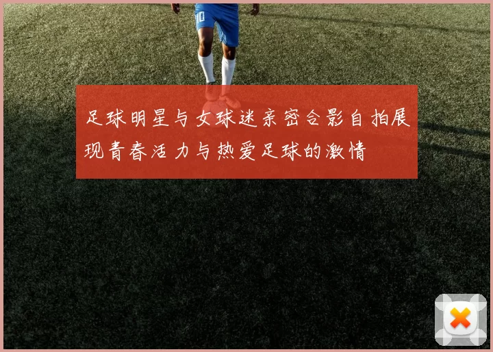 足球明星与女球迷亲密合影自拍展现青春活力与热爱足球的激情