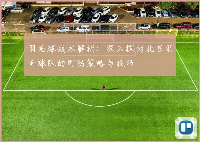 羽毛球战术解析：深入探讨北京羽毛球队的盯防策略与技巧