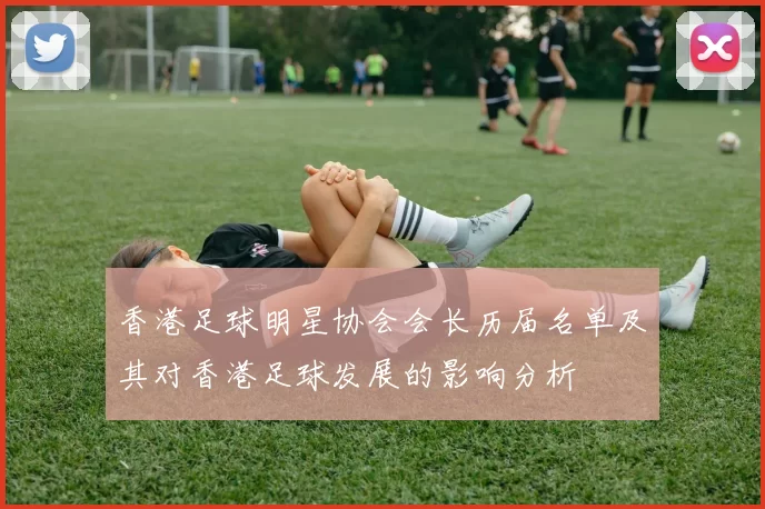 香港足球明星协会会长历届名单及其对香港足球发展的影响分析