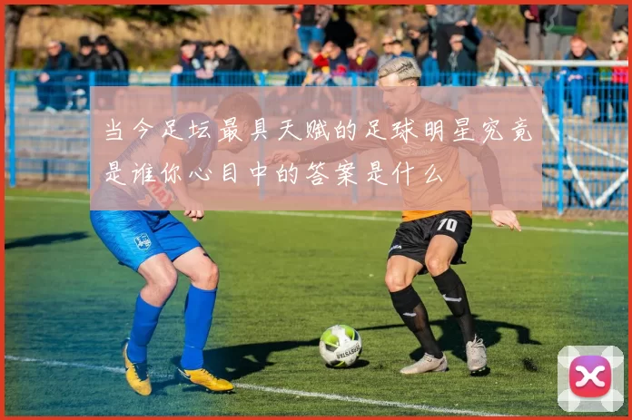 当今足坛最具天赋的足球明星究竟是谁你心目中的答案是什么