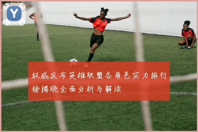权威发布英雄联盟各角色实力排行榜揭晓全面分析与解读