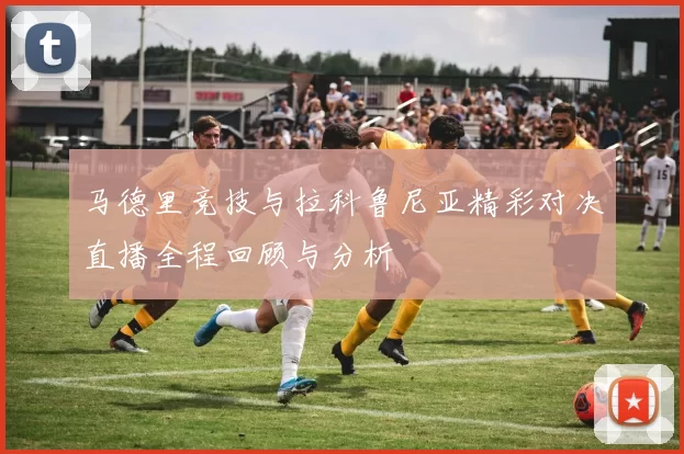 马德里竞技与拉科鲁尼亚精彩对决直播全程回顾与分析