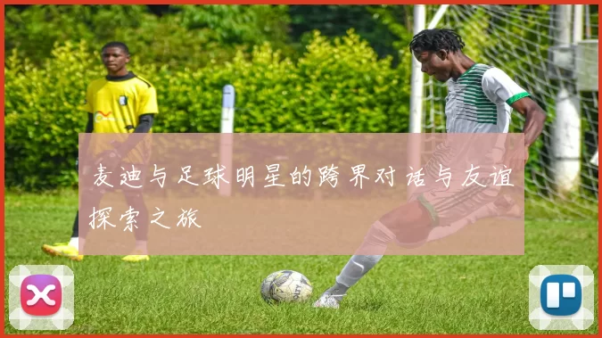 麦迪与足球明星的跨界对话与友谊探索之旅