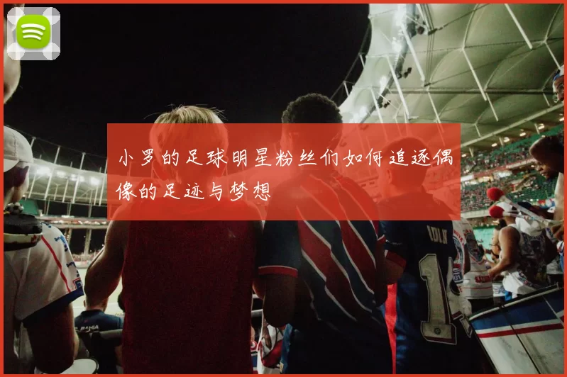 小罗的足球明星粉丝们如何追逐偶像的足迹与梦想