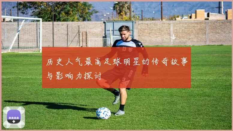 历史人气最高足球明星的传奇故事与影响力探讨