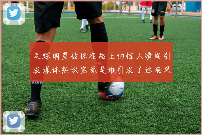足球明星被堵在路上的惊人瞬间引发媒体热议究竟是谁引发了这场风波