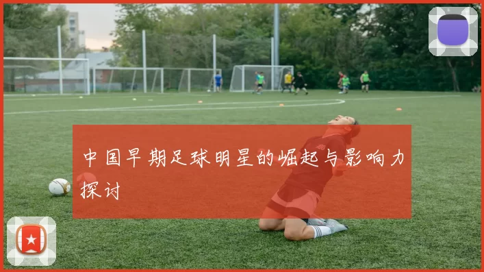 中国早期足球明星的崛起与影响力探讨
