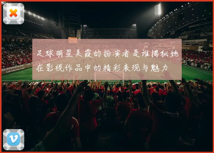 足球明星美霞的扮演者是谁揭秘她在影视作品中的精彩表现与魅力