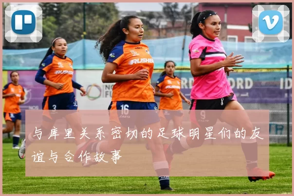 与库里关系密切的足球明星们的友谊与合作故事