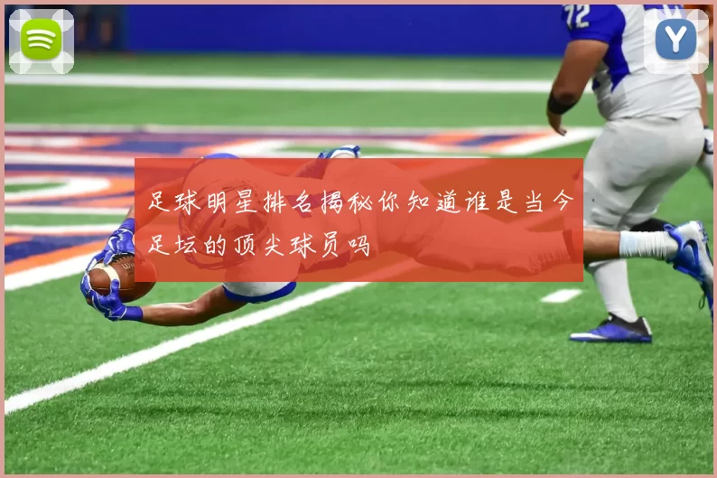 足球明星排名揭秘你知道谁是当今足坛的顶尖球员吗