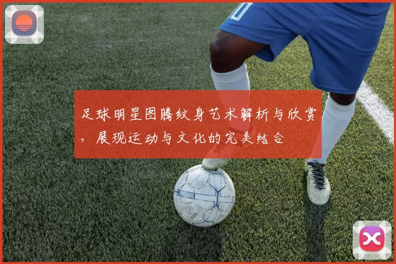 足球明星图腾纹身艺术解析与欣赏，展现运动与文化的完美结合