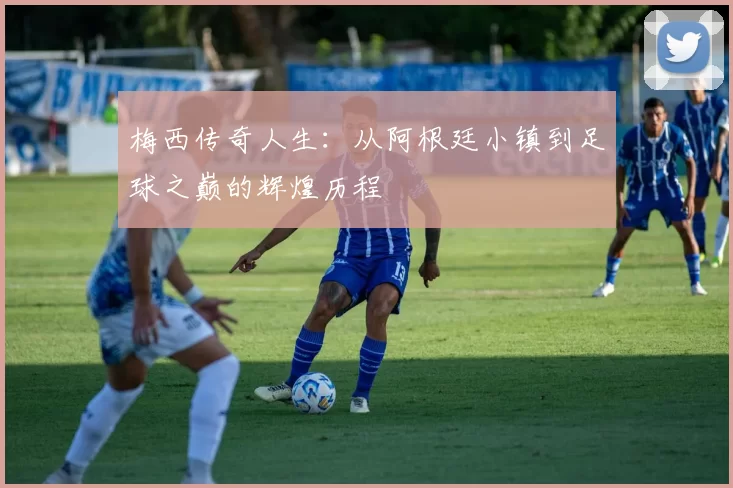 梅西传奇人生：从阿根廷小镇到足球之巅的辉煌历程