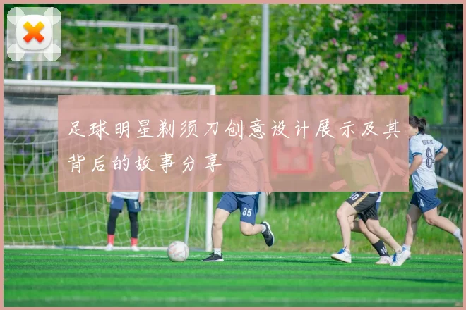 足球明星剃须刀创意设计展示及其背后的故事分享