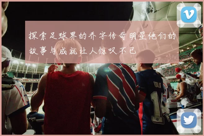 探索足球界的乔字传奇明星他们的故事与成就让人惊叹不已